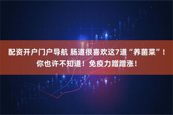 配资开户门户导航 肠道很喜欢这7道“养菌菜”！你也许不知道！免疫力蹭蹭涨！