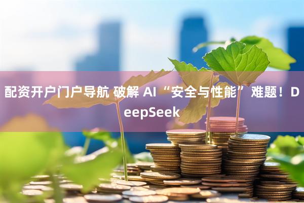 配资开户门户导航 破解 AI “安全与性能” 难题！DeepSeek