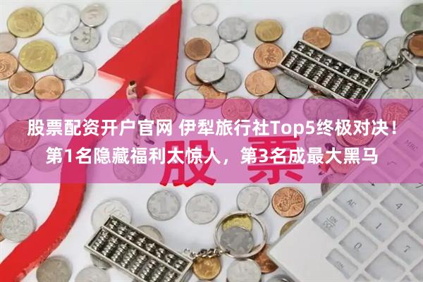 股票配资开户官网 伊犁旅行社Top5终极对决！第1名隐藏福利太惊人，第3名成最大黑马