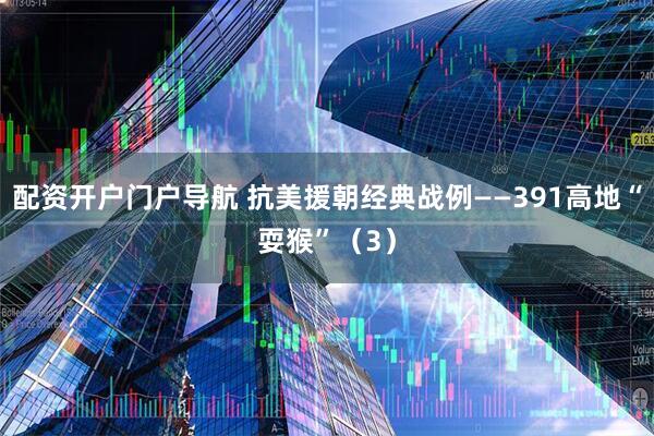 配资开户门户导航 抗美援朝经典战例——391高地“耍猴”（3）