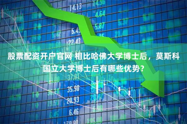 股票配资开户官网 相比哈佛大学博士后，莫斯科国立大学博士后有哪些优势？