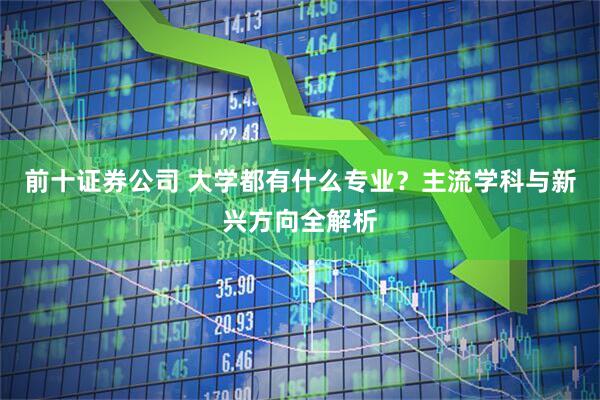 前十证券公司 大学都有什么专业？主流学科与新兴方向全解析