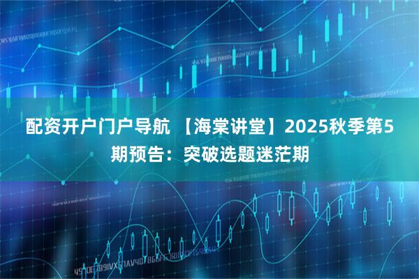 配资开户门户导航 【海棠讲堂】2025秋季第5期预告：突破选题迷茫期