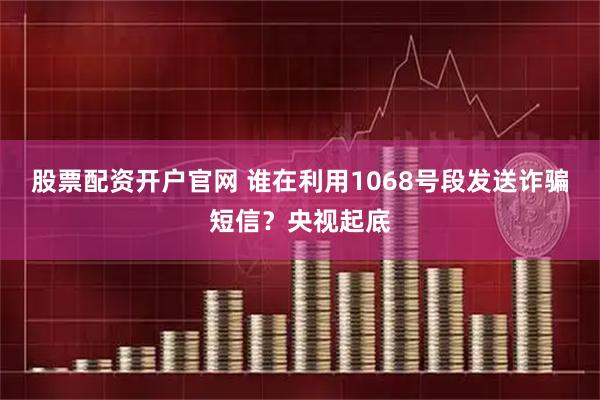 股票配资开户官网 谁在利用1068号段发送诈骗短信？央视起底