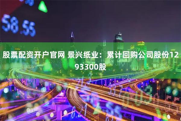 股票配资开户官网 景兴纸业：累计回购公司股份1293300股