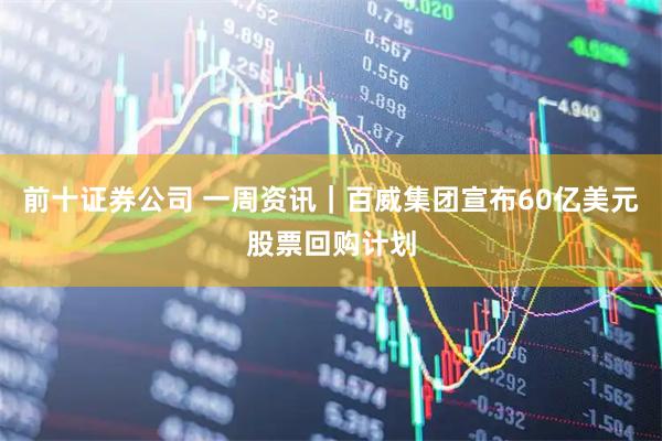 前十证券公司 一周资讯｜百威集团宣布60亿美元股票回购计划