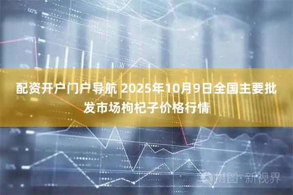 配资开户门户导航 2025年10月9日全国主要批发市场枸杞子价格行情
