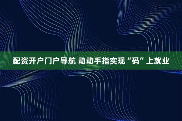 配资开户门户导航 动动手指实现“码”上就业
