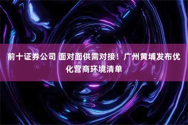 前十证券公司 面对面供需对接！广州黄埔发布优化营商环境清单