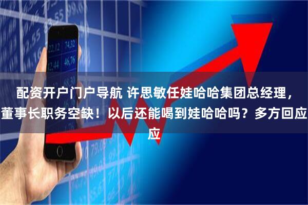 配资开户门户导航 许思敏任娃哈哈集团总经理，董事长职务空缺！以后还能喝到娃哈哈吗？多方回应