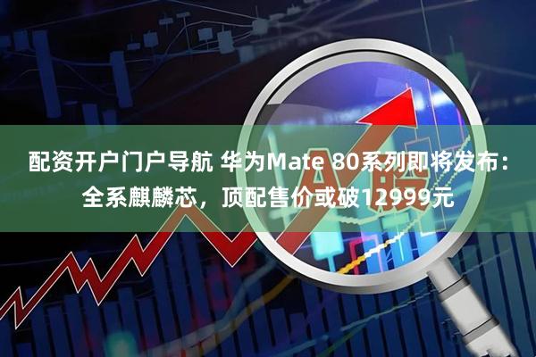 配资开户门户导航 华为Mate 80系列即将发布：全系麒麟芯，顶配售价或破12999元