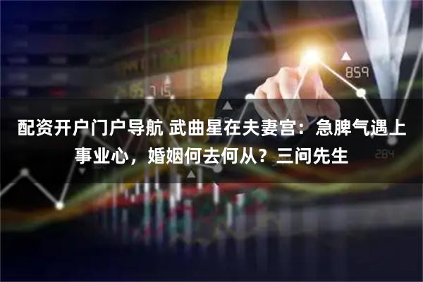 配资开户门户导航 武曲星在夫妻宫：急脾气遇上事业心，婚姻何去何从？三问先生