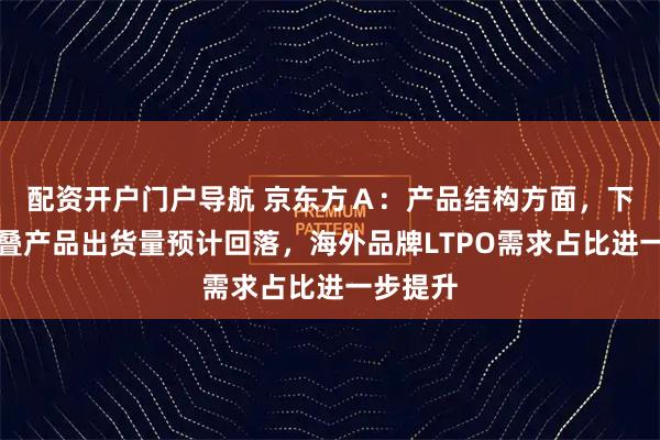 配资开户门户导航 京东方Ａ：产品结构方面，下半年折叠产品出货量预计回落，海外品牌LTPO需求占比进一步提升