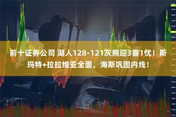 前十证券公司 湖人128-121灰熊迎3喜1忧！斯玛特+拉拉维亚全面，海斯巩固内线！