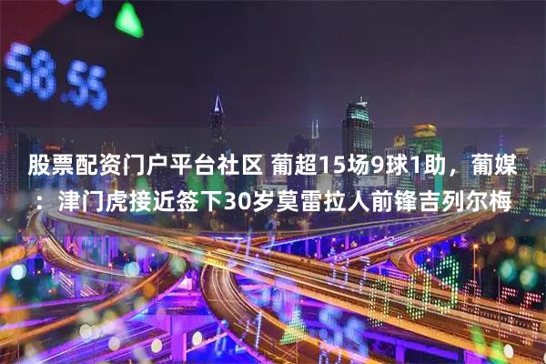 股票配资门户平台社区 葡超15场9球1助，葡媒：津门虎接近签下30岁莫雷拉人前锋吉列尔梅