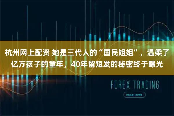 杭州网上配资 她是三代人的“国民姐姐”，温柔了亿万孩子的童年，40年留短发的秘密终于曝光