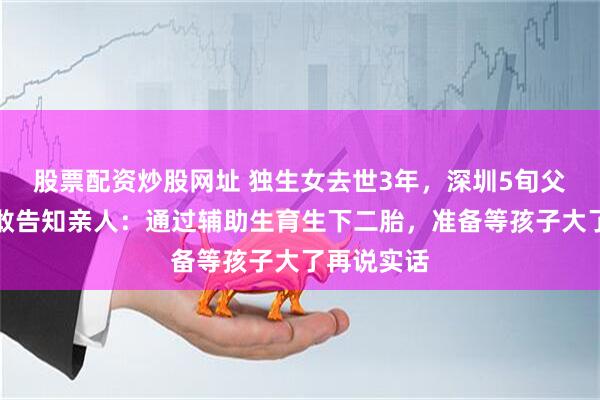 股票配资炒股网址 独生女去世3年，深圳5旬父母过年不敢告知亲人：通过辅助生育生下二胎，准备等孩子大了再说实话