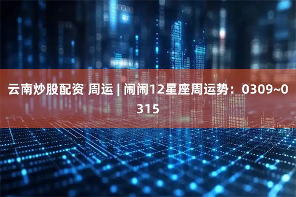 云南炒股配资 周运 | 闹闹12星座周运势：0309~0315