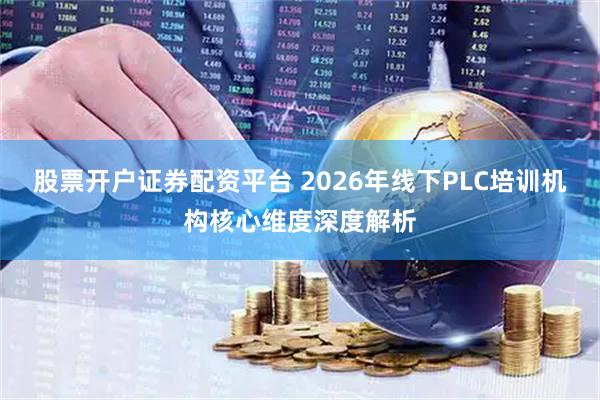 股票开户证券配资平台 2026年线下PLC培训机构核心维度深度解析