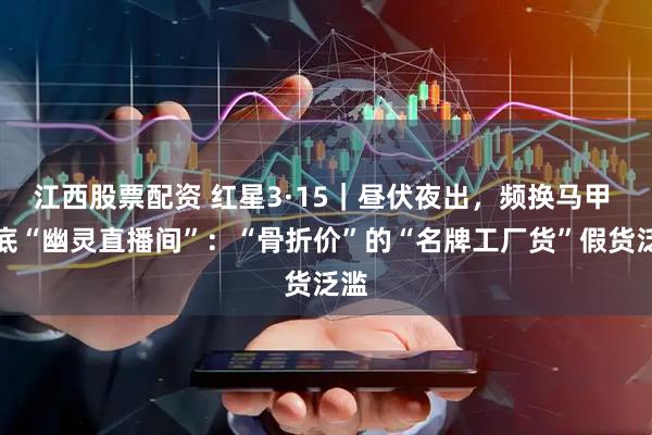 江西股票配资 红星3·15｜昼伏夜出，频换马甲 起底“幽灵直播间”：“骨折价”的“名牌工厂货”假货泛滥