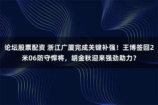 论坛股票配资 浙江广厦完成关键补强！王博签回2米06防守悍将，胡金秋迎来强劲助力？