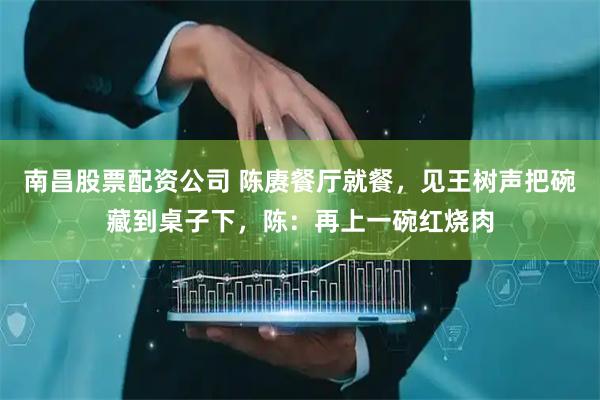 南昌股票配资公司 陈赓餐厅就餐，见王树声把碗藏到桌子下，陈：再上一碗红烧肉