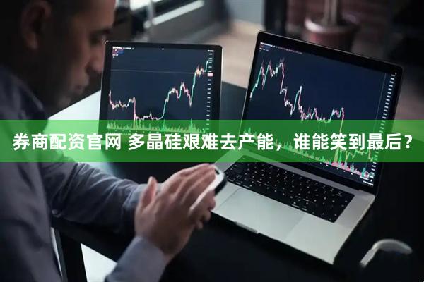 券商配资官网 多晶硅艰难去产能，谁能笑到最后？