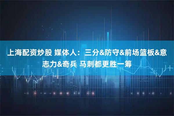 上海配资炒股 媒体人：三分&防守&前场篮板&意志力&奇兵 马刺都更胜一筹