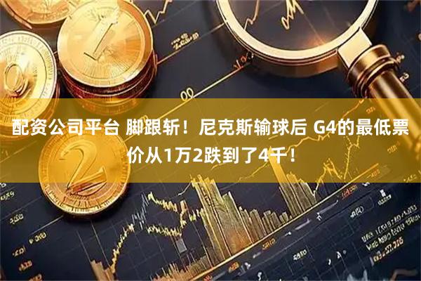 配资公司平台 脚跟斩！尼克斯输球后 G4的最低票价从1万2跌到了4千！
