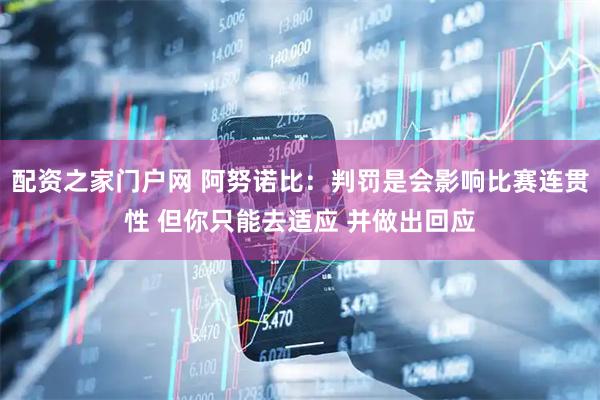 配资之家门户网 阿努诺比：判罚是会影响比赛连贯性 但你只能去适应 并做出回应