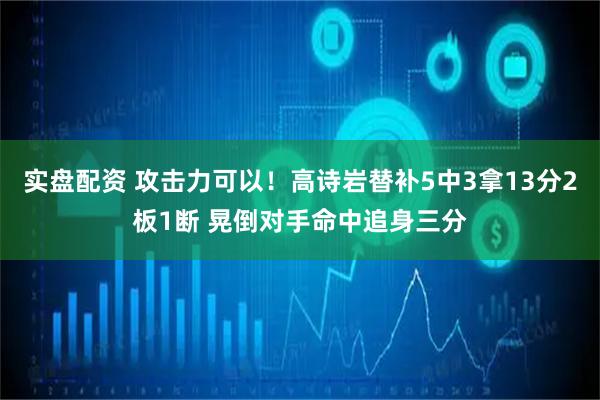 实盘配资 攻击力可以！高诗岩替补5中3拿13分2板1断 晃倒对手命中追身三分