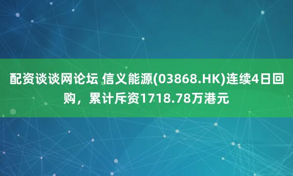 配资谈谈网论坛 信义能源(03868.HK)连续4日回购，累计斥资1718.78万港元